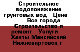 Строительное водопонижение грунтовых вод › Цена ­ 270 - Все города Строительство и ремонт » Услуги   . Ханты-Мансийский,Нижневартовск г.